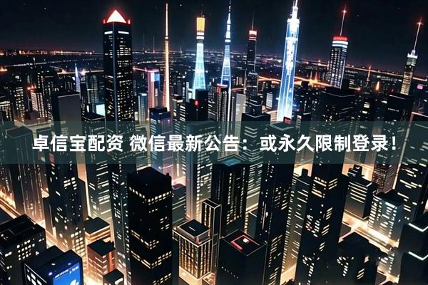 卓信宝配资 微信最新公告：或永久限制登录！