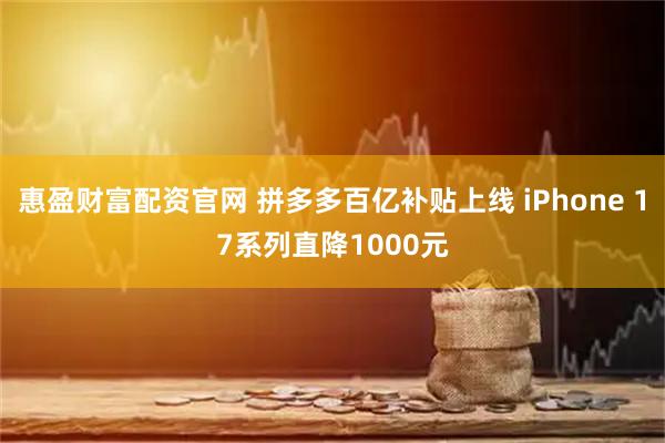 惠盈财富配资官网 拼多多百亿补贴上线 iPhone 17系列直降1000元