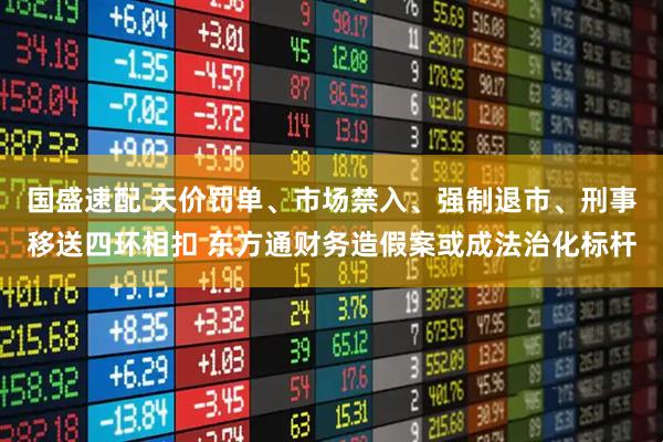国盛速配 天价罚单、市场禁入、强制退市、刑事移送四环相扣 东方通财务造假案或成法治化标杆