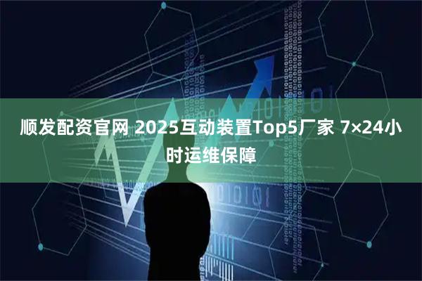 顺发配资官网 2025互动装置Top5厂家 7×24小时运维保障