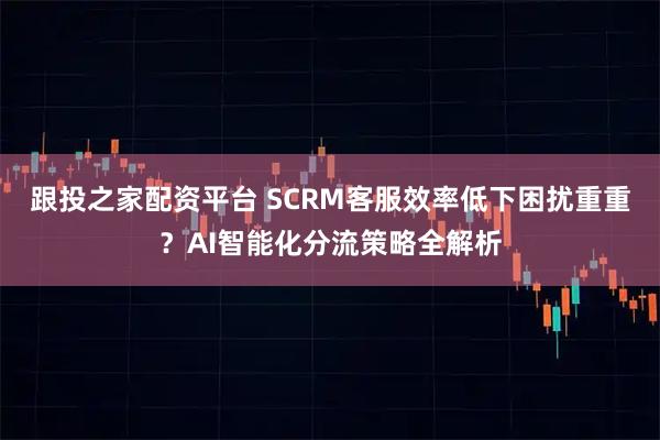 跟投之家配资平台 SCRM客服效率低下困扰重重?AI智能化分流策略全解析