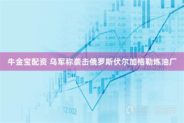 牛金宝配资 乌军称袭击俄罗斯伏尔加格勒炼油厂