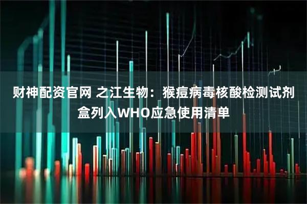 财神配资官网 之江生物：猴痘病毒核酸检测试剂盒列入WHO应急使用清单