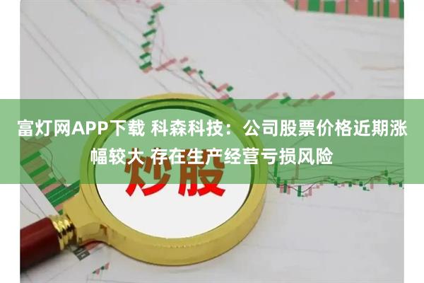 富灯网APP下载 科森科技:公司股票价格近期涨幅较大 存在生产经营亏损风险