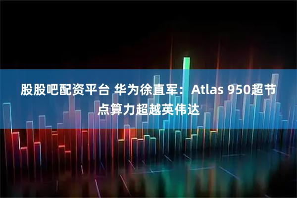 股股吧配资平台 华为徐直军：Atlas 950超节点算力超越英伟达