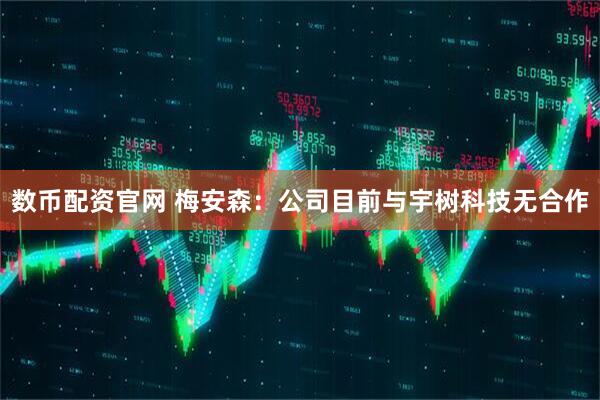 数币配资官网 梅安森：公司目前与宇树科技无合作