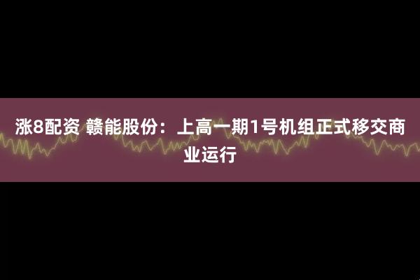 涨8配资 赣能股份：上高一期1号机组正式移交商业运行