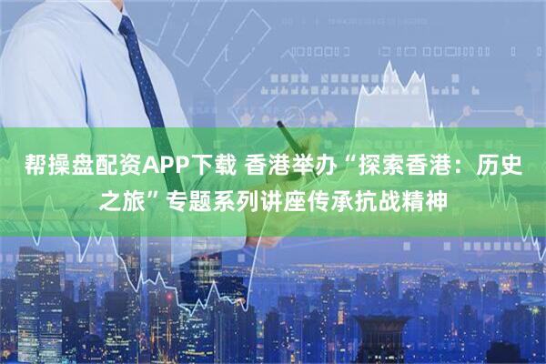 帮操盘配资APP下载 香港举办“探索香港：历史之旅”专题系列讲座传承抗战精神