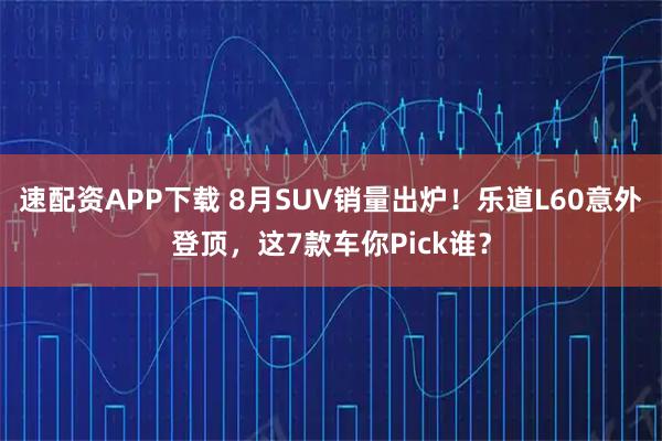 速配资APP下载 8月SUV销量出炉！乐道L60意外登顶，这7款车你Pick谁？