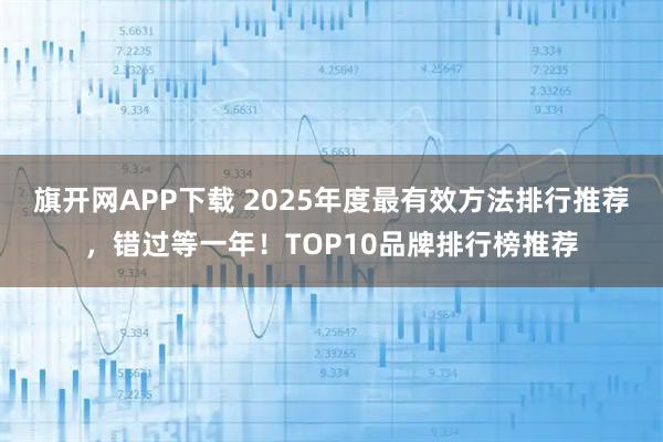 旗开网APP下载 2025年度最有效方法排行推荐，错过等一年！TOP10品牌排行榜推荐