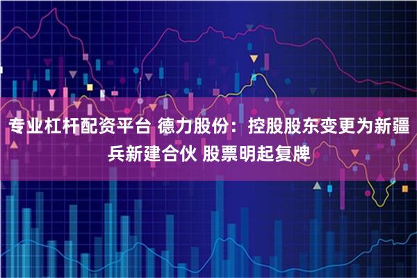 专业杠杆配资平台 德力股份:控股股东变更为新疆兵新建合伙 股票明起复牌