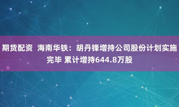 期货配资  海南华铁：胡丹锋增持公司股份计划实施完毕 累计增持644.8万股