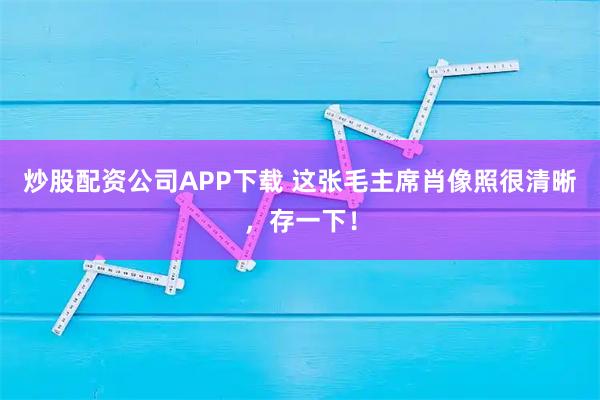 炒股配资公司APP下载 这张毛主席肖像照很清晰，存一下！