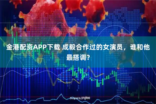 金港配资APP下载 成毅合作过的女演员,谁和他最搭调?