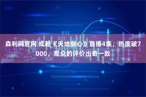 森利网官网 成毅《天地剑心》首播4集，热度破7000，观众的评价出奇一致