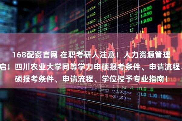 168配资官网 在职考研人注意！人力资源管理硕士免考入学申请开启！四川农业大学同等学力申硕报考条件、申请流程、学位授予专业指南！