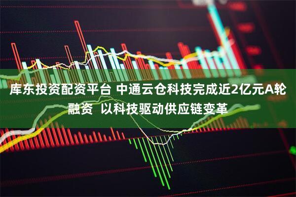 库东投资配资平台 中通云仓科技完成近2亿元A轮融资  以科技驱动供应链变革