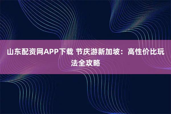 山东配资网APP下载 节庆游新加坡：高性价比玩法全攻略