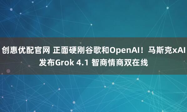 创惠优配官网 正面硬刚谷歌和OpenAI！马斯克xAI发布Grok 4.1 智商情商双在线