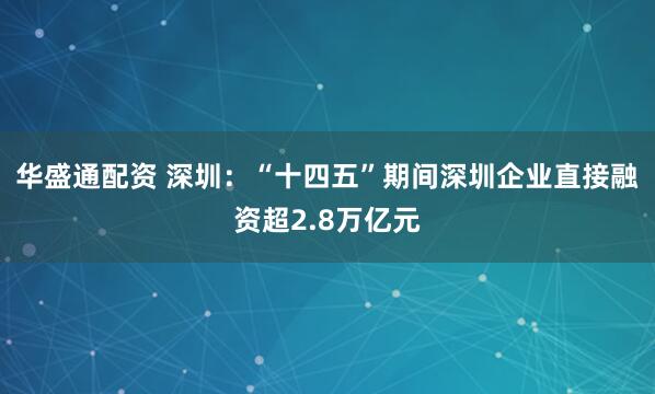 华盛通配资 深圳：“十四五”期间深圳企业直接融资超2.8万亿元