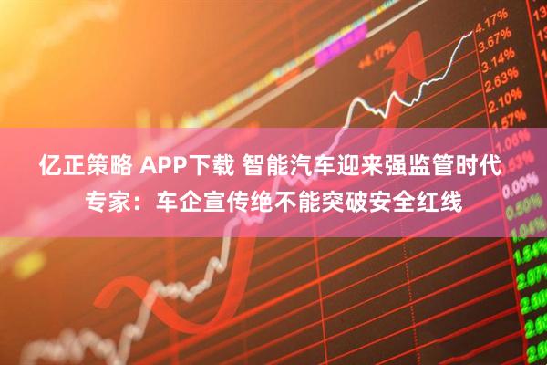 亿正策略 APP下载 智能汽车迎来强监管时代 专家：车企宣传绝不能突破安全红线