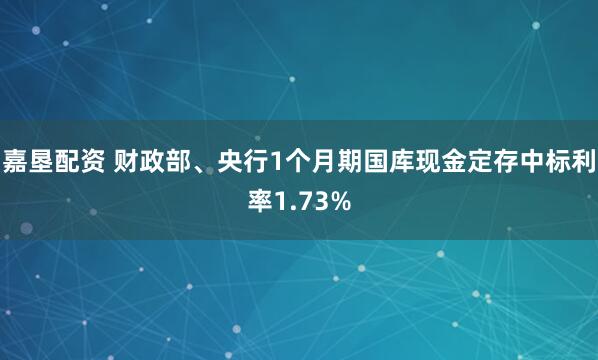 嘉垦配资 财政部、央行1个月期国库现金定存中标利率1.73%