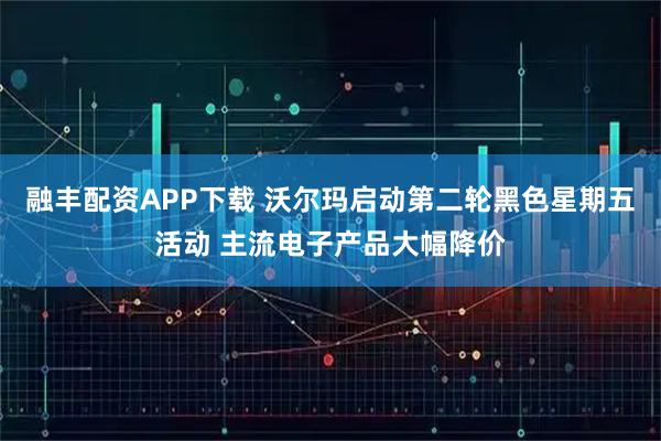 融丰配资APP下载 沃尔玛启动第二轮黑色星期五活动 主流电子产品大幅降价