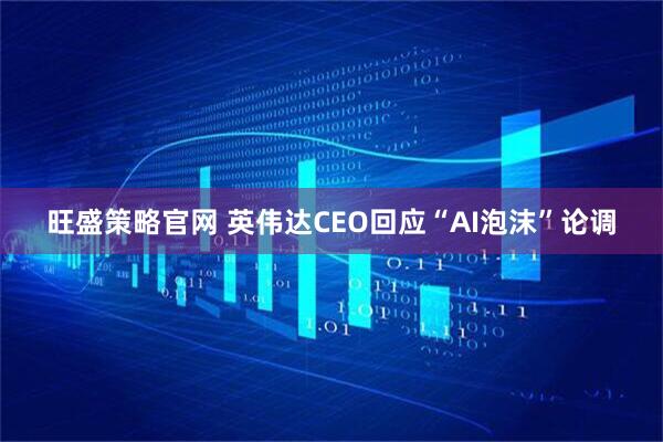旺盛策略官网 英伟达CEO回应“AI泡沫”论调