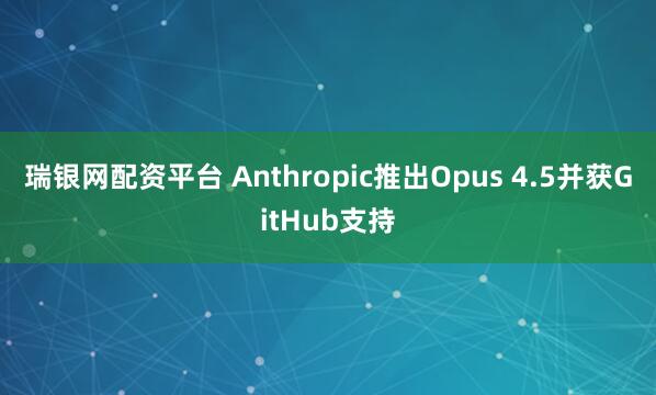 瑞银网配资平台 Anthropic推出Opus 4.5并获GitHub支持