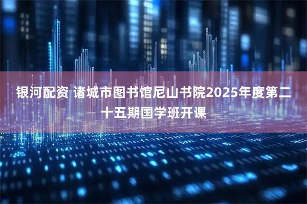 银河配资 诸城市图书馆尼山书院2025年度第二十五期国学班开课