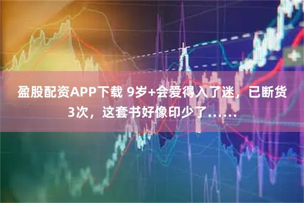 盈股配资APP下载 9岁+会爱得入了迷，已断货3次，这套书好像印少了……
