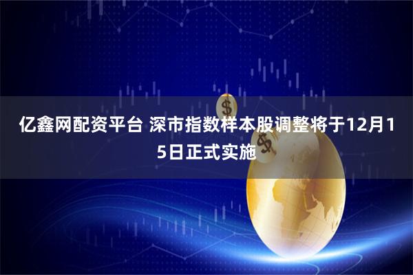 亿鑫网配资平台 深市指数样本股调整将于12月15日正式实施