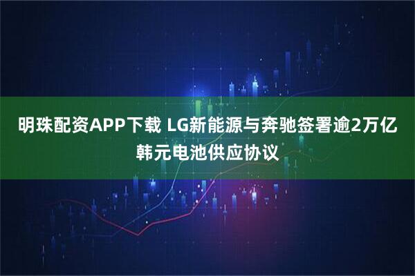 明珠配资APP下载 LG新能源与奔驰签署逾2万亿韩元电池供应协议
