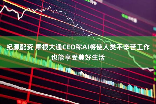 纪源配资 摩根大通CEO称AI将使人类不辛苦工作也能享受美好生活