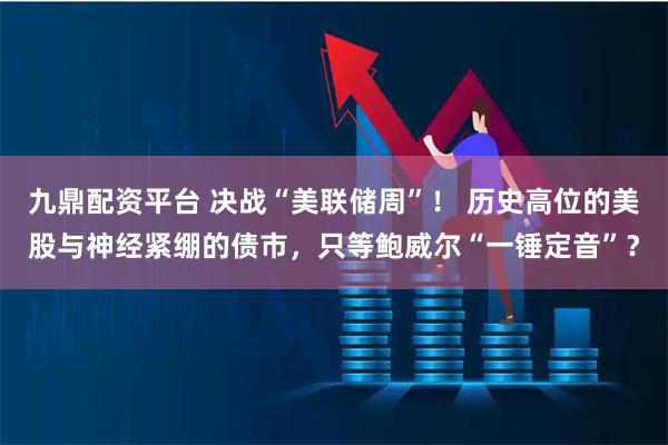 九鼎配资平台 决战“美联储周”！ 历史高位的美股与神经紧绷的债市，只等鲍威尔“一锤定音”？