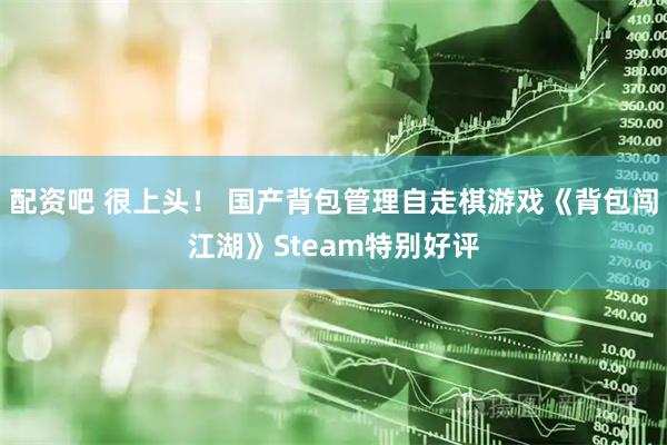 配资吧 很上头！ 国产背包管理自走棋游戏《背包闯江湖》Steam特别好评