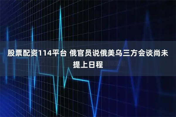 股票配资114平台 俄官员说俄美乌三方会谈尚未提上日程