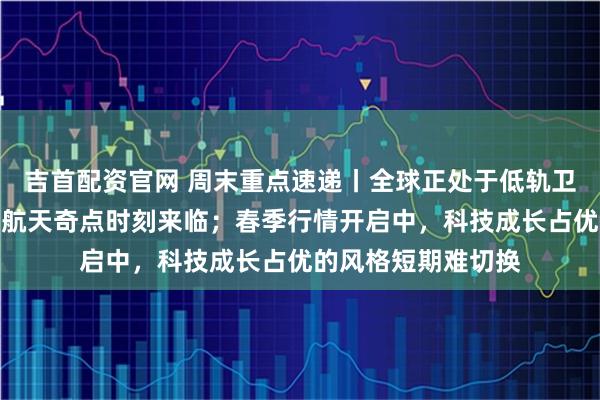 吉首配资官网 周末重点速递丨全球正处于低轨卫星密集发射，商业航天奇点时刻来临；春季行情开启中，科技成长占优的风格短期难切换