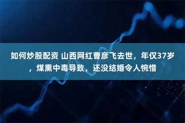 如何炒股配资 山西网红曹彦飞去世，年仅37岁，煤熏中毒导致，还没结婚令人惋惜