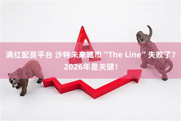满红配资平台 沙特未来城市“The Line”失败了？2026年是关键！