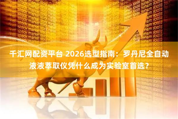 千汇网配资平台 2026选型指南：罗丹尼全自动液液萃取仪凭什么成为实验室首选？