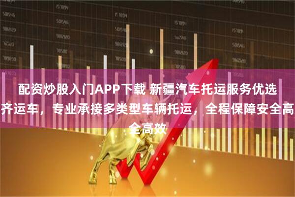 配资炒股入门APP下载 新疆汽车托运服务优选苏齐运车，专业承接多类型车辆托运，全程保障安全高效