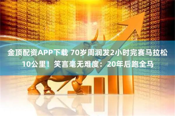 金顶配资APP下载 70岁周润发2小时完赛马拉松10公里！笑言毫无难度：20年后跑全马