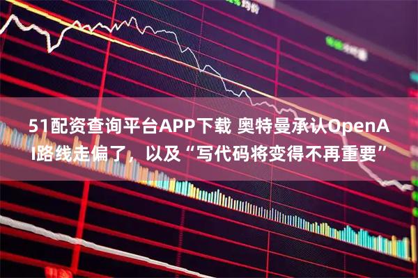 51配资查询平台APP下载 奥特曼承认OpenAI路线走偏了，以及“写代码将变得不再重要”