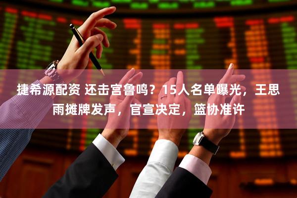 捷希源配资 还击宫鲁鸣？15人名单曝光，王思雨摊牌发声，官宣决定，篮协准许