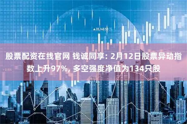股票配资在线官网 钱诚同享: 2月12日股票异动指数上升97%, 多空强度净值为134只股