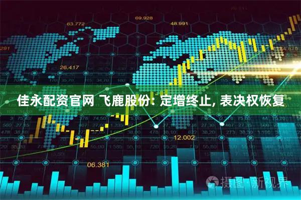 佳永配资官网 飞鹿股份: 定增终止, 表决权恢复