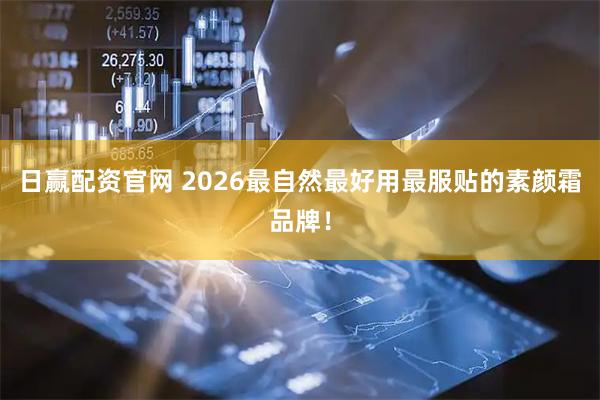 日赢配资官网 2026最自然最好用最服贴的素颜霜品牌！