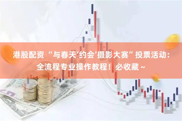 港股配资 “与春天‘约会’摄影大赛”投票活动：全流程专业操作教程！必收藏～