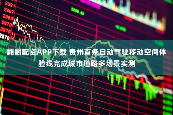 翻翻配资APP下载 贵州首条自动驾驶移动空间体验线完成城市道路多场景实测